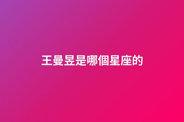 王曼昱是哪個星座的-第1張-星座運勢-玄機派