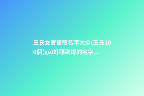 王氏女寶寶取名字大全(王氏100個(gè)好聽到爆的名字)