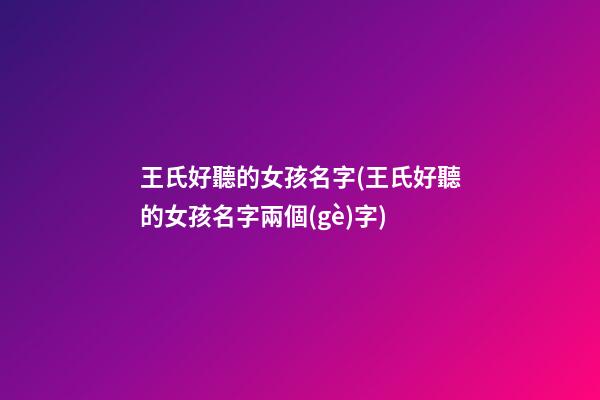 王氏好聽的女孩名字(王氏好聽的女孩名字兩個(gè)字)