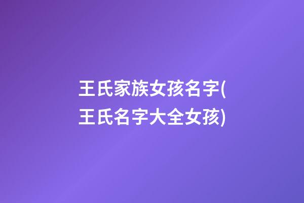 王氏家族女孩名字(王氏名字大全女孩)