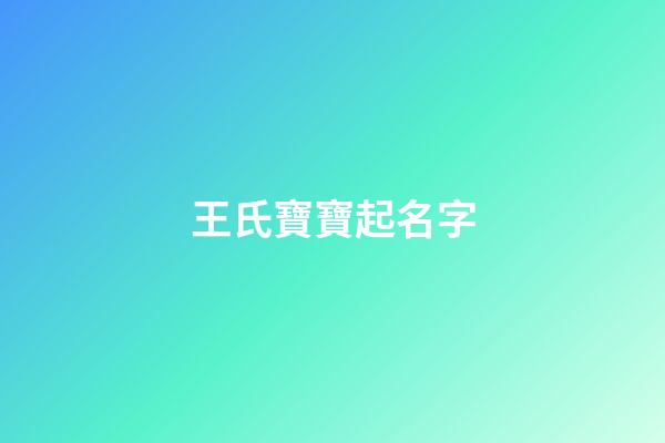 王氏寶寶起名字(王姓寶寶取名字大全2023年)-第1張-寶寶起名-玄機(jī)派