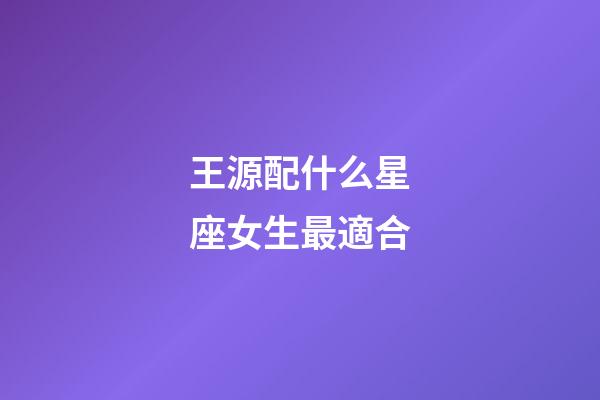 王源配什么星座女生最適合-第1張-星座運勢-玄機派