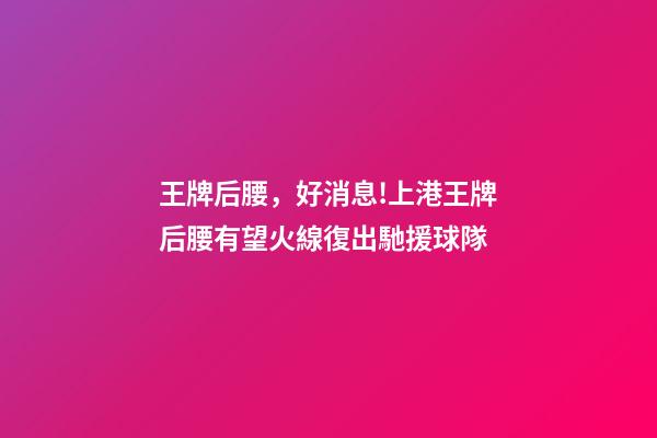 王牌后腰，好消息!上港王牌后腰有望火線復出馳援球隊-第1張-觀點-玄機派