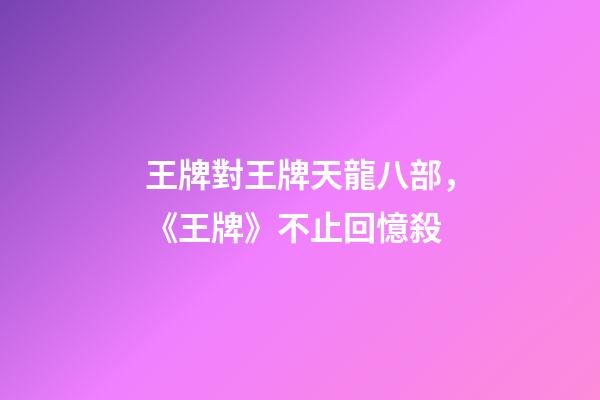 王牌對王牌天龍八部，《王牌》不止回憶殺-第1張-觀點-玄機派
