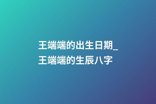 王端端的出生日期_王端端的生辰八字