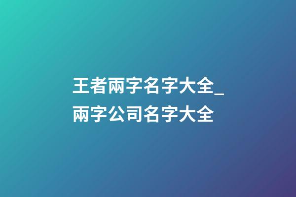 王者兩字名字大全_兩字公司名字大全-第1張-公司起名-玄機派