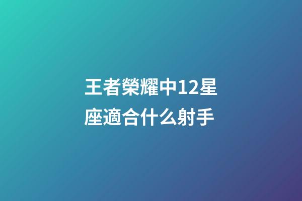 王者榮耀中12星座適合什么射手-第1張-星座運勢-玄機派