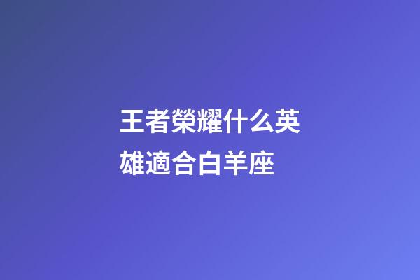王者榮耀什么英雄適合白羊座-第1張-星座運(yùn)勢-玄機(jī)派