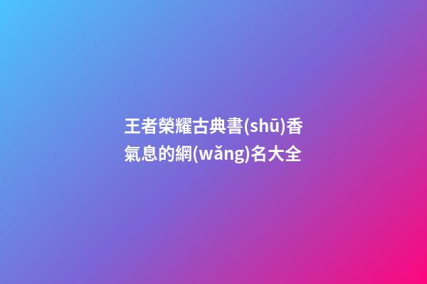 王者榮耀古典書(shū)香氣息的網(wǎng)名大全