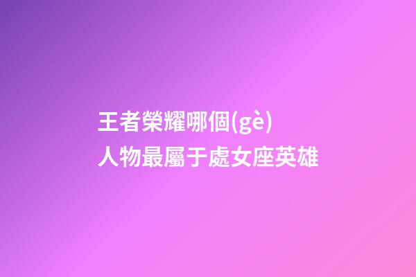 王者榮耀哪個(gè)人物最屬于處女座英雄-第1張-星座運(yùn)勢(shì)-玄機(jī)派