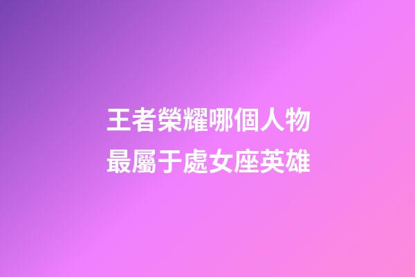 王者榮耀哪個人物最屬于處女座英雄-第1張-星座運勢-玄機派