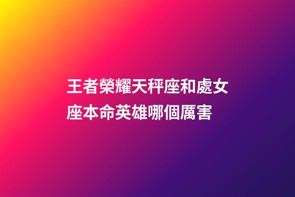 王者榮耀天秤座和處女座本命英雄哪個厲害-第1張-星座運勢-玄機派