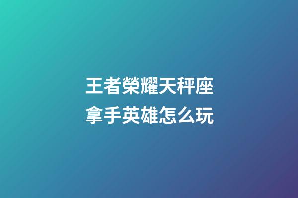 王者榮耀天秤座拿手英雄怎么玩-第1張-星座運(yùn)勢(shì)-玄機(jī)派