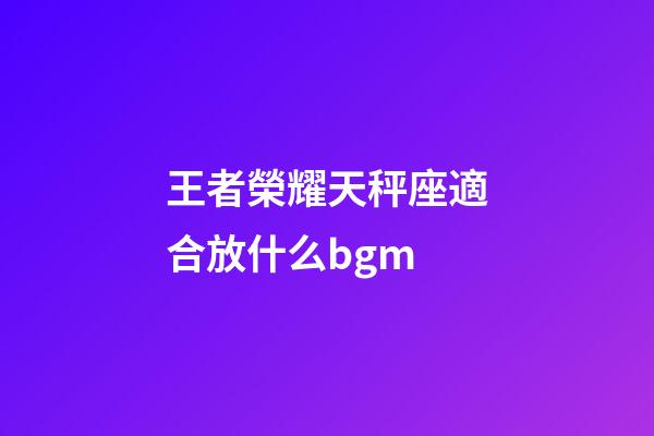 王者榮耀天秤座適合放什么bgm-第1張-星座運勢-玄機派