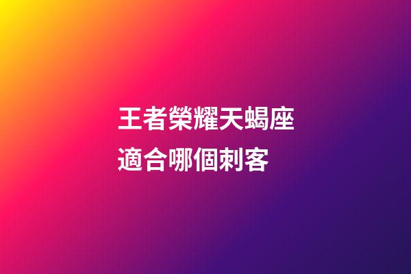 王者榮耀天蝎座適合哪個刺客-第1張-星座運勢-玄機派