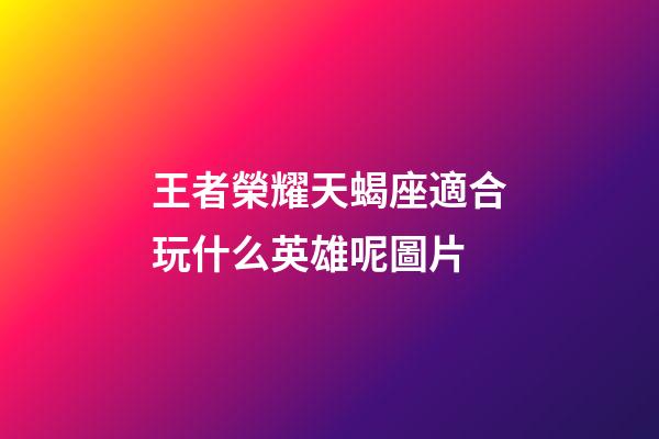 王者榮耀天蝎座適合玩什么英雄呢圖片-第1張-星座運勢-玄機派