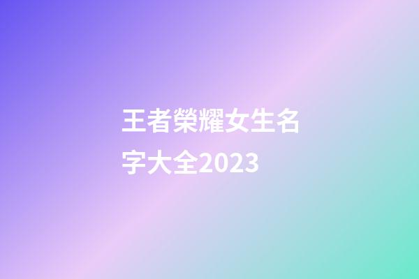 王者榮耀女生名字大全2023