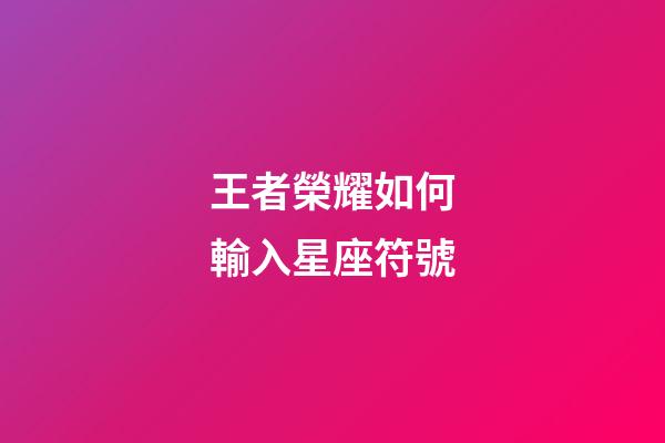 王者榮耀如何輸入星座符號-第1張-星座運勢-玄機派