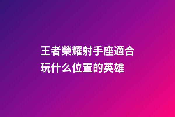 王者榮耀射手座適合玩什么位置的英雄-第1張-星座運勢-玄機派