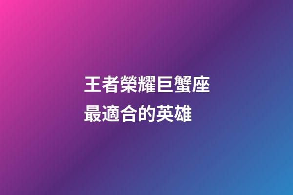 王者榮耀巨蟹座最適合的英雄-第1張-星座運(yùn)勢-玄機(jī)派