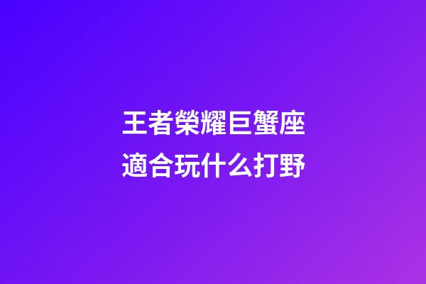 王者榮耀巨蟹座適合玩什么打野-第1張-星座運勢-玄機派