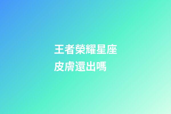 王者榮耀星座皮膚還出嗎-第1張-星座運勢-玄機派