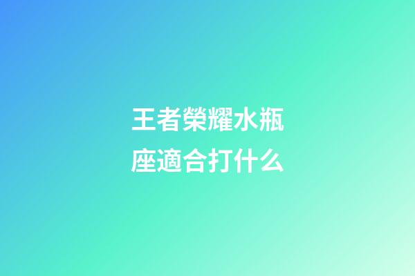 王者榮耀水瓶座適合打什么-第1張-星座運勢-玄機派