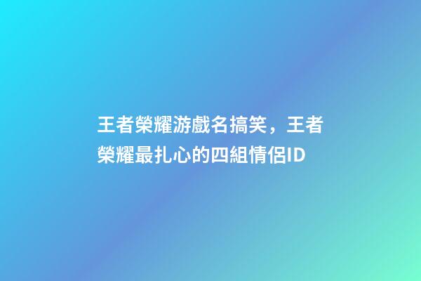 王者榮耀游戲名搞笑，王者榮耀最扎心的四組情侶ID-第1張-觀點-玄機派