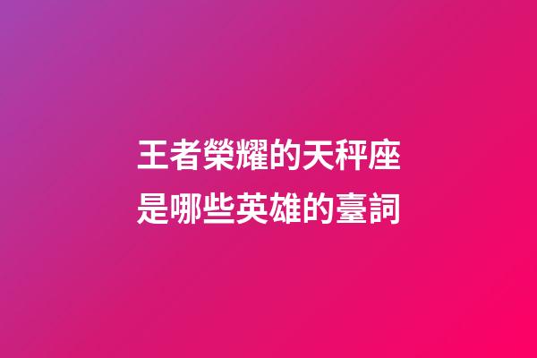 王者榮耀的天秤座是哪些英雄的臺詞-第1張-星座運勢-玄機派