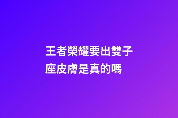 王者榮耀要出雙子座皮膚是真的嗎-第1張-星座運勢-玄機派