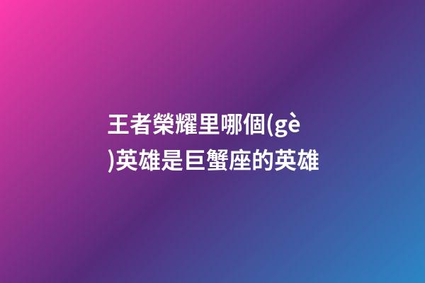 王者榮耀里哪個(gè)英雄是巨蟹座的英雄