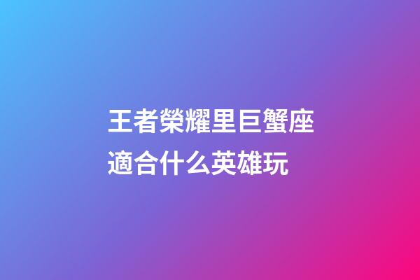 王者榮耀里巨蟹座適合什么英雄玩-第1張-星座運勢-玄機派
