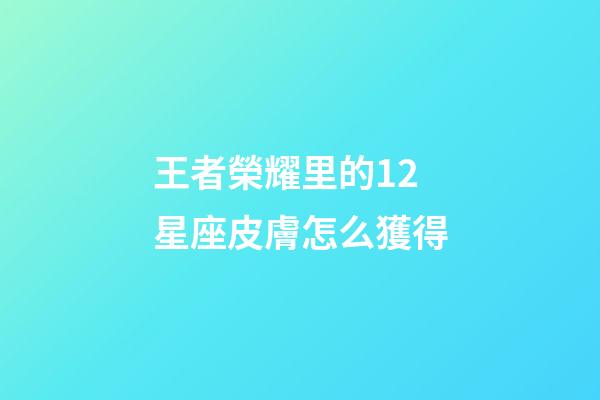 王者榮耀里的12星座皮膚怎么獲得-第1張-星座運勢-玄機派