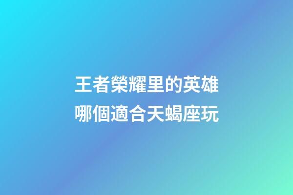 王者榮耀里的英雄哪個適合天蝎座玩-第1張-星座運勢-玄機派
