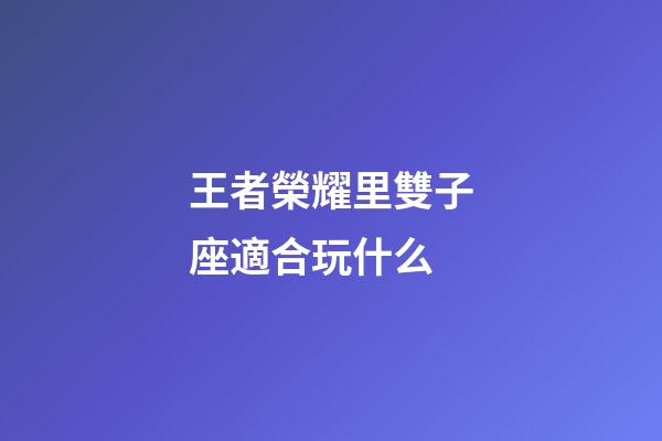 王者榮耀里雙子座適合玩什么-第1張-星座運勢-玄機派