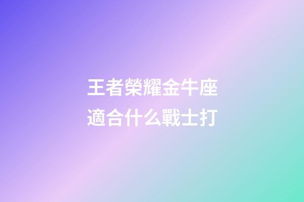 王者榮耀金牛座適合什么戰士打-第1張-星座運勢-玄機派