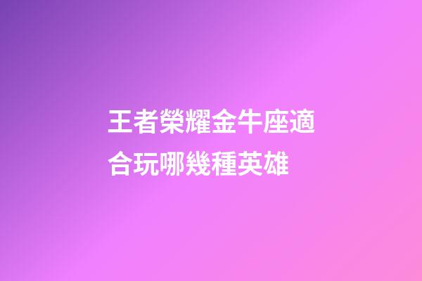 王者榮耀金牛座適合玩哪幾種英雄-第1張-星座運勢-玄機派
