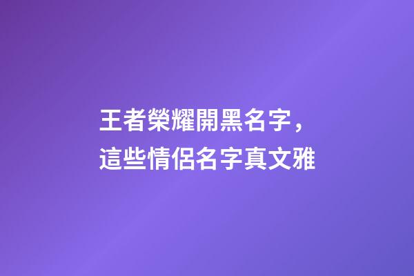 王者榮耀開黑名字，這些情侶名字真文雅-第1張-觀點-玄機派