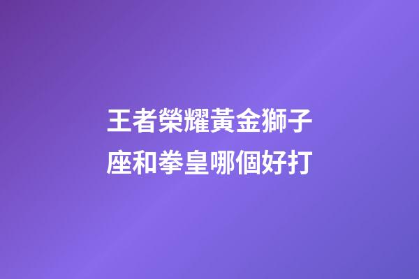 王者榮耀黃金獅子座和拳皇哪個好打-第1張-星座運(yùn)勢-玄機(jī)派