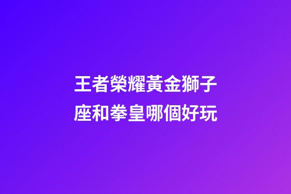王者榮耀黃金獅子座和拳皇哪個好玩-第1張-星座運勢-玄機派