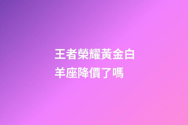 王者榮耀黃金白羊座降價了嗎-第1張-星座運勢-玄機派