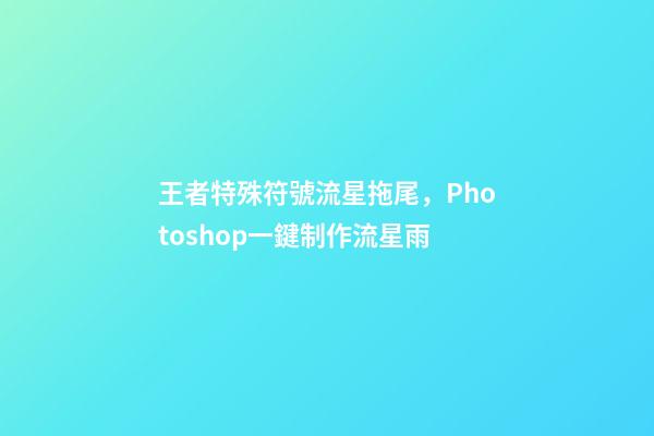 王者特殊符號流星拖尾，Photoshop一鍵制作流星雨-第1張-觀點-玄機派