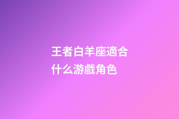 王者白羊座適合什么游戲角色-第1張-星座運勢-玄機派