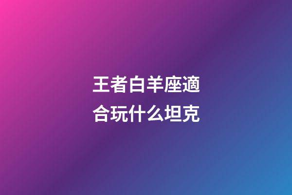 王者白羊座適合玩什么坦克