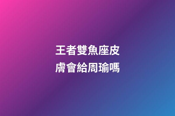 王者雙魚座皮膚會給周瑜嗎-第1張-星座運勢-玄機派
