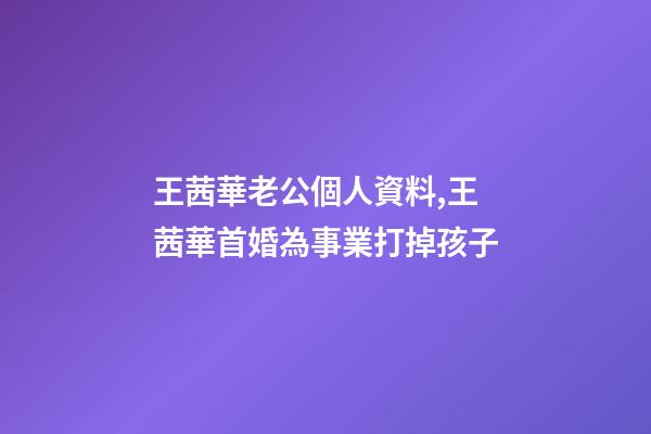 王茜華老公個人資料,王茜華首婚為事業打掉孩子-第1張-觀點-玄機派