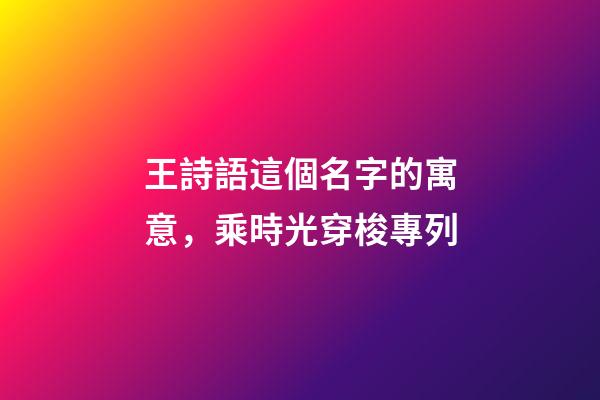 王詩語這個名字的寓意，乘時光穿梭專列-第1張-觀點-玄機派