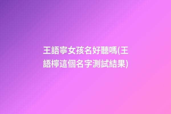 王語寧女孩名好聽嗎(王語檸這個名字測試結果)