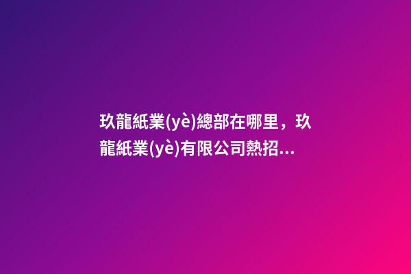 玖龍紙業(yè)總部在哪里，玖龍紙業(yè)(湖北)有限公司熱招運(yùn)行、專(zhuān)工、技術(shù)員等多崗!-第1張-觀點(diǎn)-玄機(jī)派