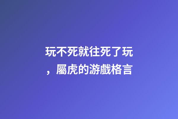 玩不死就往死了玩，屬虎的游戲格言